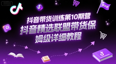 抖音带货训练第10期营，抖音精选联盟带货保姆级详细教程-AI创作学习-提示词应用-短视频玩法浮光AI学习网