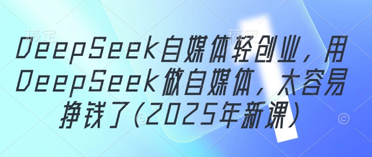 DeepSeek自媒体轻创业，用DeepSeek做自媒体(2025年新课)-AI创作学习-提示词应用-短视频玩法浮光AI学习网