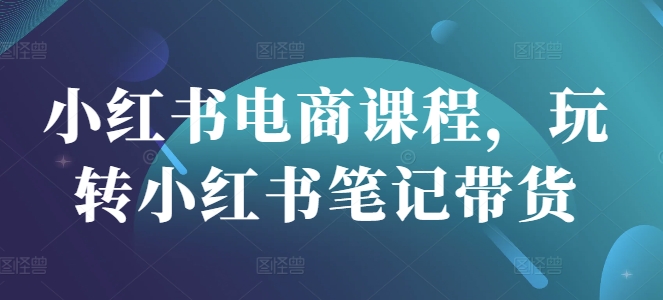小红书基础电商课程，玩转小红书笔记带货-AI创作学习-提示词应用-短视频玩法浮光AI学习网