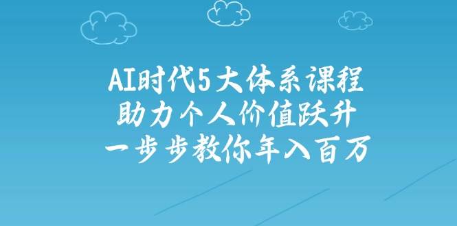 AI时代5大体系课程：助力个人价值跃升，一步步教你年入百万-AI创作学习-提示词应用-短视频玩法浮光AI学习网