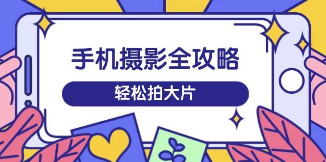 手机摄影全攻略，从拍摄到剪辑，训练营带你玩转短视频，轻松拍大片-AI创作学习-提示词应用-短视频玩法浮光AI学习网