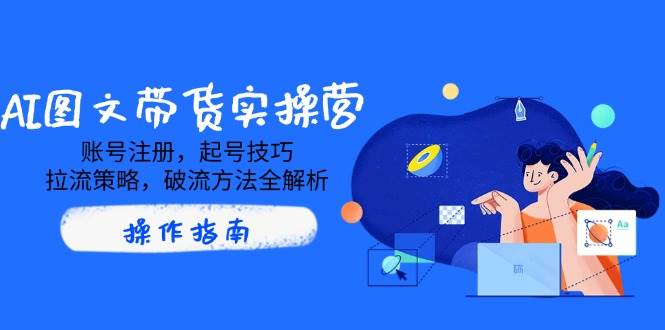 AI图文带货实操营，账号注册，起号技巧，拉流策略，破流方法全解析-AI创作学习-提示词应用-短视频玩法浮光AI学习网