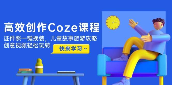 高效创作Coze课程，证件照一键换装，儿童故事旅游攻略，创意视频轻松玩转-AI创作学习-提示词应用-短视频玩法浮光AI学习网
