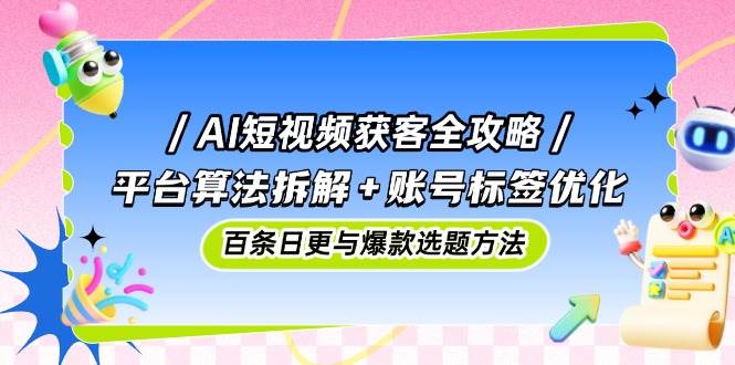 AI短视频获客全攻略：平台算法拆解+账号标签优化，百条日更与爆款选题方法-AI创作学习-提示词应用-短视频玩法浮光AI学习网