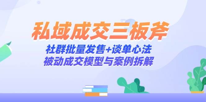 私域成交三板斧：社群批量发售+谈单心法，被动成交模型与案例拆解-AI创作学习-提示词应用-短视频玩法浮光AI学习网
