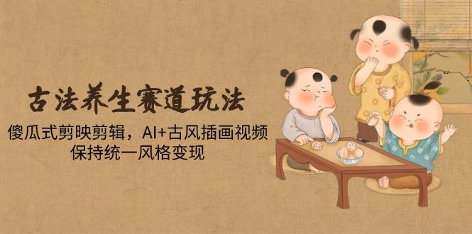 古法养生赛道玩法，傻瓜式剪映剪辑，AI+古风插画视频，保持统一风格变现-AI创作学习-提示词应用-短视频玩法浮光AI学习网