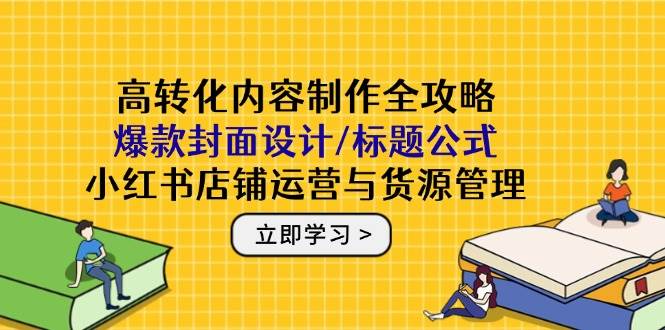 高转化内容制作全攻略：爆款封面设计/标题公式，小红书店铺运营与货源管理-AI创作学习-提示词应用-短视频玩法浮光AI学习网