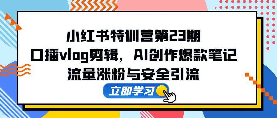 小红书特训营第23期，口播vlog剪辑，AI创作爆款笔记，流量涨粉与安全引流-AI创作学习-提示词应用-短视频玩法浮光AI学习网