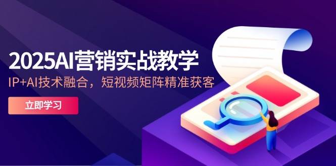 2025AI营销实战教学-5月，IP+AI技术融合，短视频矩阵精准获客-AI创作学习-提示词应用-短视频玩法浮光AI学习网