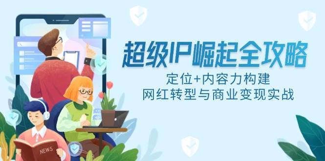 超级IP崛起全攻略：定位+内容力构建，网红转型与商业变现实战-AI创作学习-提示词应用-短视频玩法浮光AI学习网