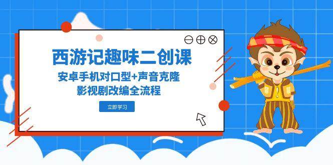 西游记趣味二创课，安卓手机对口型+声音克隆，影视剧改编全流程-AI创作学习-提示词应用-短视频玩法浮光AI学习网