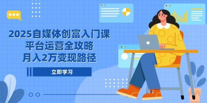 2025自媒体创富入门课，平台运营全攻略，月入2万变现路径-AI创作学习-提示词应用-短视频玩法浮光AI学习网