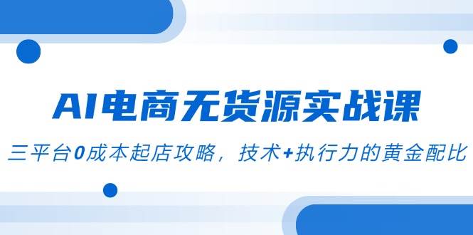 AI电商无货源实战课，三平台0成本起店攻略，聚焦”AI+电商截流”创新模式-AI创作学习-提示词应用-短视频玩法浮光AI学习网