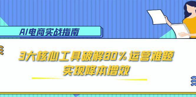 AI电商实战指南：3大核心工具破解80%运营难题，实现降本增效-AI创作学习-提示词应用-短视频玩法浮光AI学习网