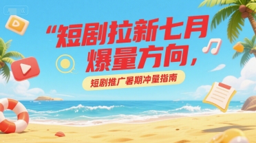 短剧拉新七月爆量方向，短剧推广暑期冲量指南，40分钟直播讲解-AI创作学习-提示词应用-短视频玩法浮光AI学习网