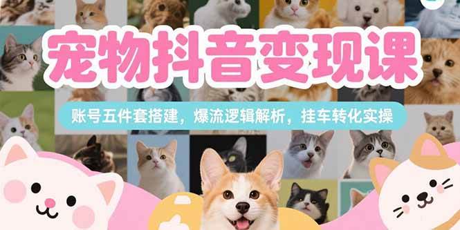 刘校长：宠物抖音变现课，账号五件套搭建，爆流逻辑解析，挂车转化实操-AI创作学习-提示词应用-短视频玩法浮光AI学习网