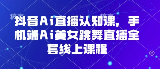 抖音Ai直播认知课，手机端Ai美女跳舞直播全套线上课程-AI创作学习-提示词应用-短视频玩法浮光AI学习网