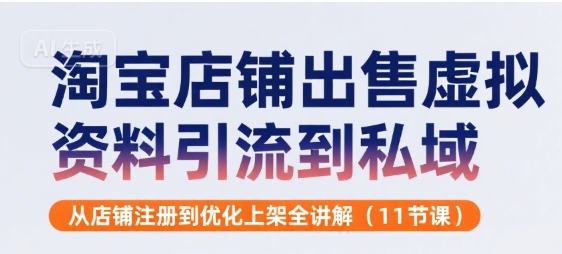 淘宝售卖：虚拟资料，引流到私域，从店铺注册到优化上架全讲解(11节课)-AI创作学习-提示词应用-短视频玩法浮光AI学习网
