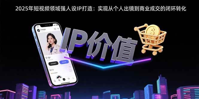 2025年短视频领域人设IP打造：实现从个人出镜到商业成交的闭环转化-AI创作学习-提示词应用-短视频玩法浮光AI学习网