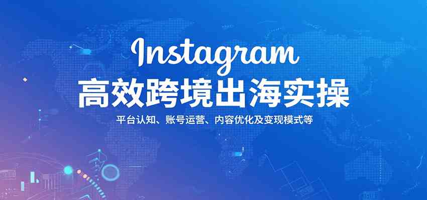 Instagram高效跨境出海实操：平台认知、账号运营、内容优化及变现模式等-AI创作学习-提示词应用-短视频玩法浮光AI学习网