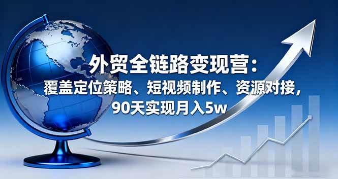 外贸全链路变现营：覆盖定位策略、短视频制作、资源对接，90天实现月入5w-AI创作学习-提示词应用-短视频玩法浮光AI学习网
